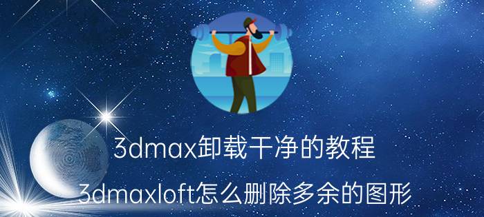 3dmax卸载干净的教程 3dmaxloft怎么删除多余的图形？